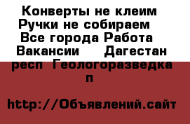 Конверты не клеим! Ручки не собираем! - Все города Работа » Вакансии   . Дагестан респ.,Геологоразведка п.